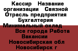 Кассир › Название организации ­ Связной › Отрасль предприятия ­ Бухгалтерия › Минимальный оклад ­ 35 000 - Все города Работа » Вакансии   . Новосибирская обл.,Новосибирск г.